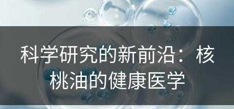 科学研究的新前沿：核桃油的健康医学